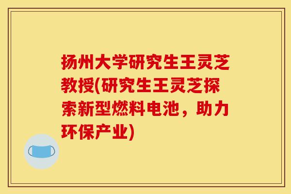 扬州大学研究生王灵芝教授(研究生王灵芝探索新型燃料电池，助力环保产业)