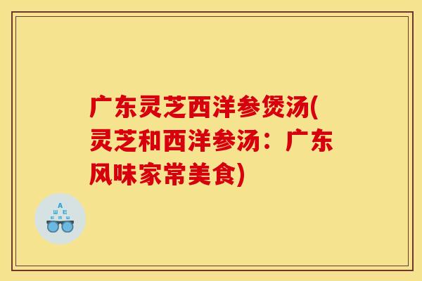 广东灵芝西洋参煲汤(灵芝和西洋参汤：广东风味家常美食)