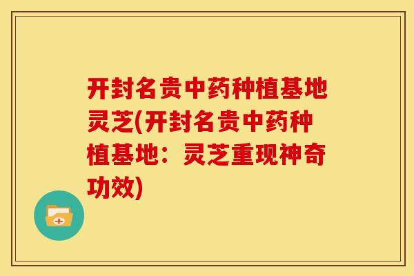 开封名贵种植基地灵芝(开封名贵种植基地:灵芝重现神奇功效) 开封名贵种植基地灵芝(开封名贵种植基地:灵芝重现神奇功效)