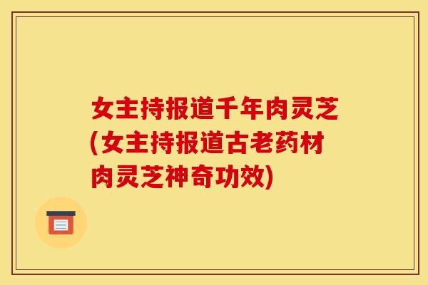 女主持报道千年肉灵芝(女主持报道古老药材肉灵芝神奇功效) 女主持报道千年肉灵芝(女主持报道古老药材肉灵芝神奇功效)