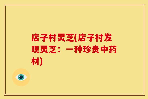 店子村灵芝(店子村发现灵芝:一种珍贵材) 店子村灵芝(店子村发现灵芝:一种珍贵材)