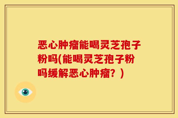 恶心能喝灵芝孢子粉吗(能喝灵芝孢子粉吗缓解恶心?) 恶心能喝灵芝孢子粉吗(能喝灵芝孢子粉吗缓解恶心?)