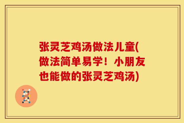 张灵芝鸡汤做法儿童(做法简单易学!小朋友也能做的张灵芝鸡汤) 张灵芝鸡汤做法儿童(做法简单易学!小朋友也能做的张灵芝鸡汤)