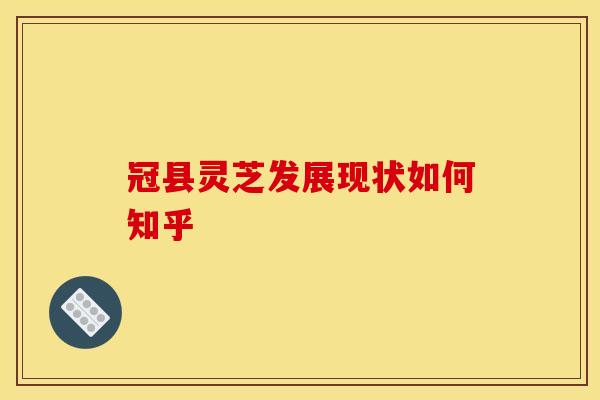 冠县灵芝发展现状如何知乎