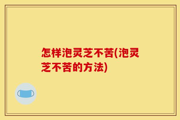 怎样泡灵芝不苦(泡灵芝不苦的方法)