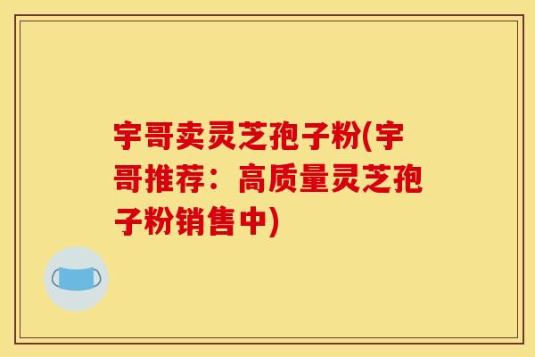 宇哥卖灵芝孢子粉(宇哥推荐:高质量灵芝孢子粉销售中) 宇哥卖灵芝孢子粉(宇哥推荐:高质量灵芝孢子粉销售中)