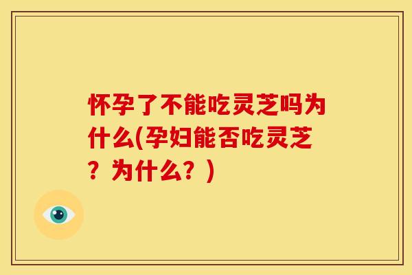 怀孕了不能吃灵芝吗为什么(孕妇能否吃灵芝？为什么？)