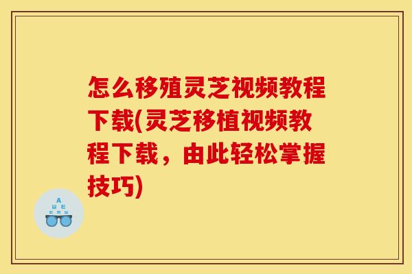 怎么移殖灵芝视频教程下载(灵芝移植视频教程下载，由此轻松掌握技巧)