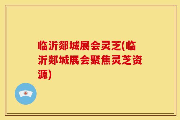 临沂郯城展会灵芝(临沂郯城展会聚焦灵芝资源)