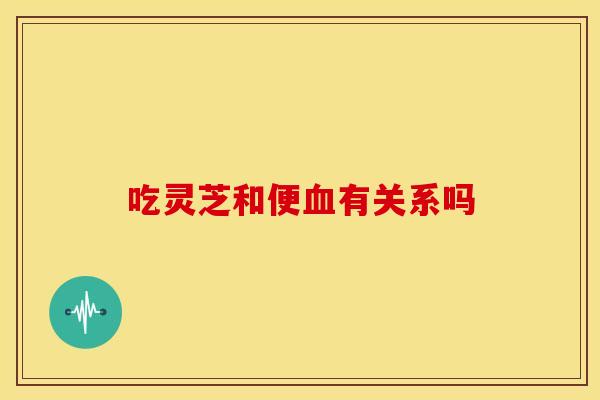 吃灵芝和便有关系吗