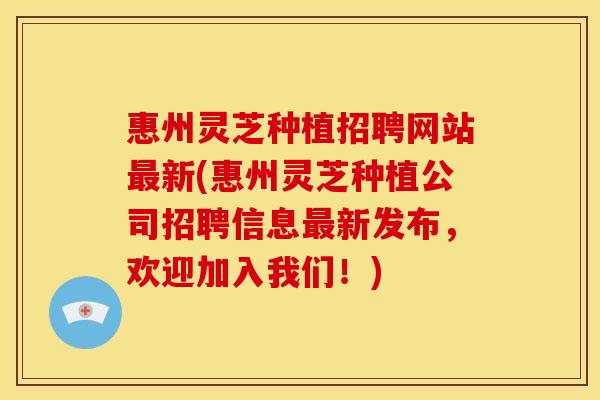 惠州灵芝种植招聘网站新(惠州灵芝种植公司招聘信息新发布,欢迎加入我们!) 惠州灵芝种植招聘网站新(惠州灵芝种植公司招聘信息新发布,欢迎加入我们!)