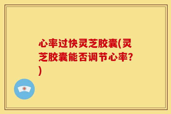 心率过快灵芝胶囊(灵芝胶囊能否调节心率?) 心率过快灵芝胶囊(灵芝胶囊能否调节心率?)