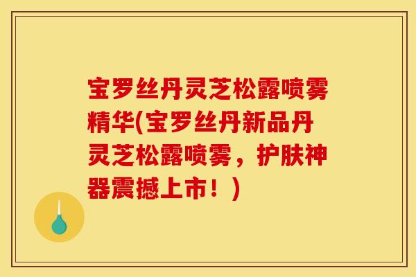 宝罗丝丹灵芝松露喷雾精华(宝罗丝丹新品丹灵芝松露喷雾,护肤神器震撼上市!) 宝罗丝丹灵芝松露喷雾精华(宝罗丝丹新品丹灵芝松露喷雾,护肤神器震撼上市!)