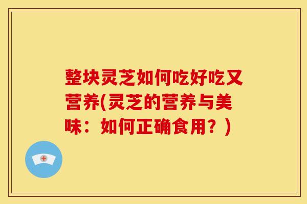 整块灵芝如何吃好吃又营养(灵芝的营养与美味：如何正确食用？)