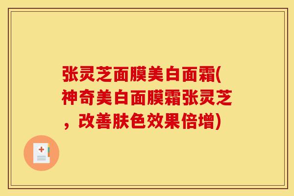 张灵芝面膜美白面霜(神奇美白面膜霜张灵芝,改善肤色效果倍增) 张灵芝面膜美白面霜(神奇美白面膜霜张灵芝,改善肤色效果倍增)