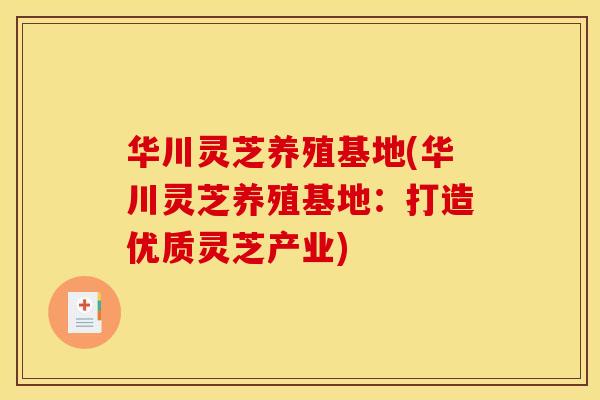 华川灵芝养殖基地(华川灵芝养殖基地：打造优质灵芝产业)