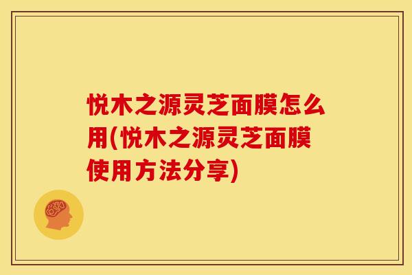 悦木之源灵芝面膜怎么用(悦木之源灵芝面膜使用方法分享)