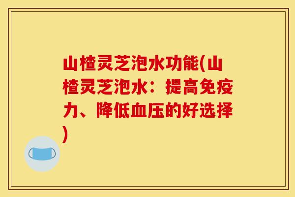 山楂灵芝泡水功能(山楂灵芝泡水：提高免疫力、降低的好选择)