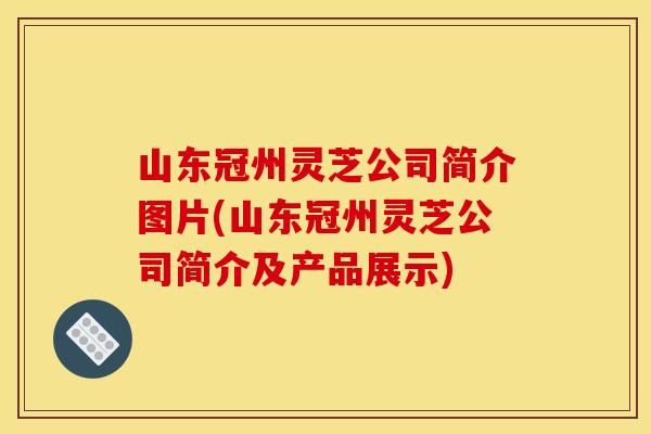 山东冠州灵芝公司简介图片(山东冠州灵芝公司简介及产品展示)