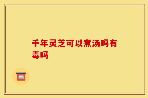 千年灵芝可以煮汤吗有毒吗 千年灵芝可以煮汤吗有毒吗