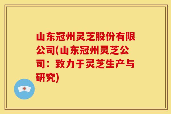 山东冠州灵芝股份有限公司(山东冠州灵芝公司：致力于灵芝生产与研究)
