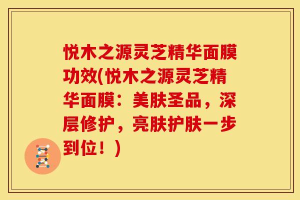 悦木之源灵芝精华面膜功效(悦木之源灵芝精华面膜：美肤圣品，深层修护，亮肤护肤一步到位！)