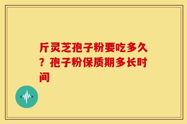 斤灵芝孢子粉要吃多久?孢子粉保质期多长时间 斤灵芝孢子粉要吃多久?孢子粉保质期多长时间