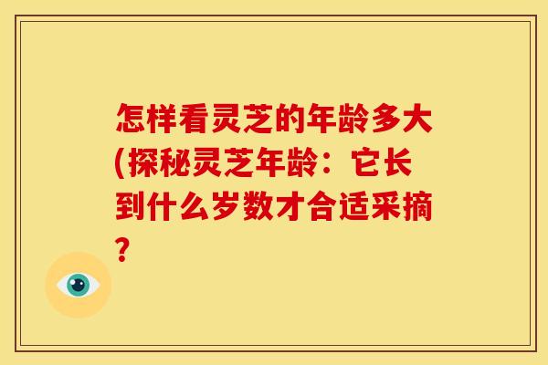 怎样看灵芝的年龄多大(探秘灵芝年龄：它长到什么岁数才合适采摘？