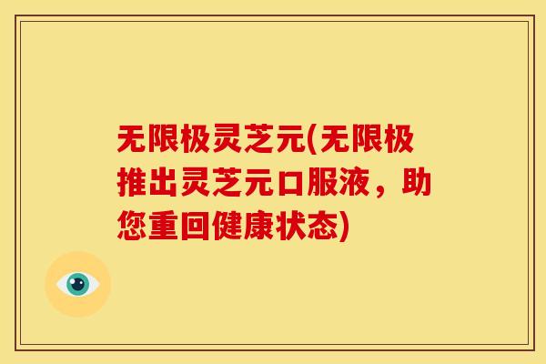 无限极灵芝元(无限极推出灵芝元口服液，助您重回健康状态)