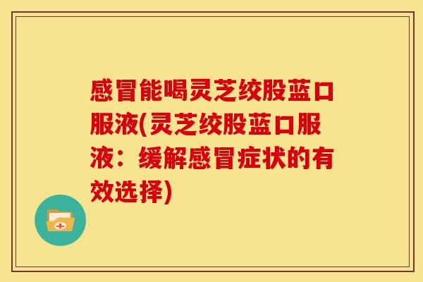 能喝灵芝绞股蓝口服液(灵芝绞股蓝口服液：缓解症状的有效选择)