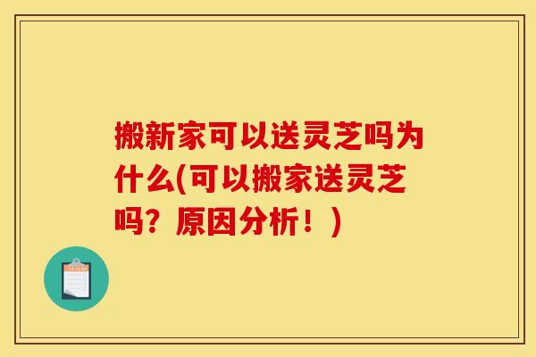 搬新家可以送灵芝吗为什么(可以搬家送灵芝吗？原因分析！)