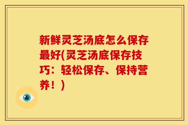 新鲜灵芝汤底怎么保存好(灵芝汤底保存技巧：轻松保存、保持营养！)