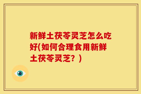新鲜土茯苓灵芝怎么吃好(如何合理食用新鲜土茯苓灵芝？)