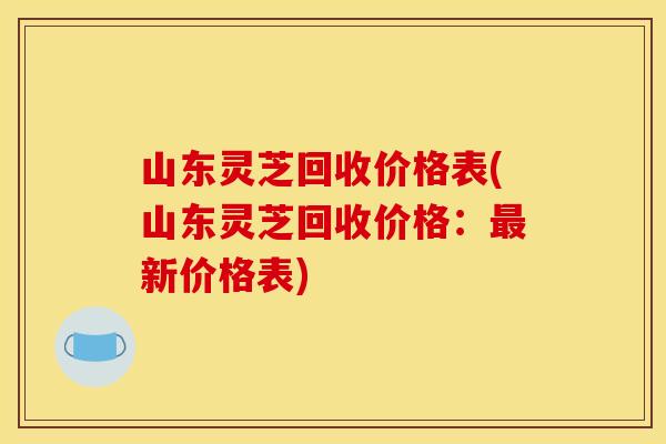 山东灵芝回收价格表(山东灵芝回收价格:新价格表) 山东灵芝回收价格表(山东灵芝回收价格:新价格表)