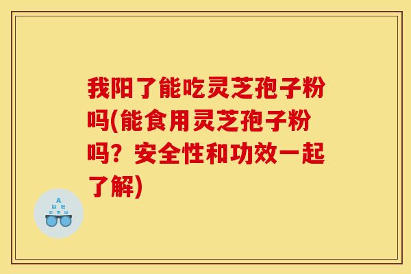我阳了能吃灵芝孢子粉吗(能食用灵芝孢子粉吗?安全性和功效一起了解) 我阳了能吃灵芝孢子粉吗(能食用灵芝孢子粉吗?安全性和功效一起了解)
