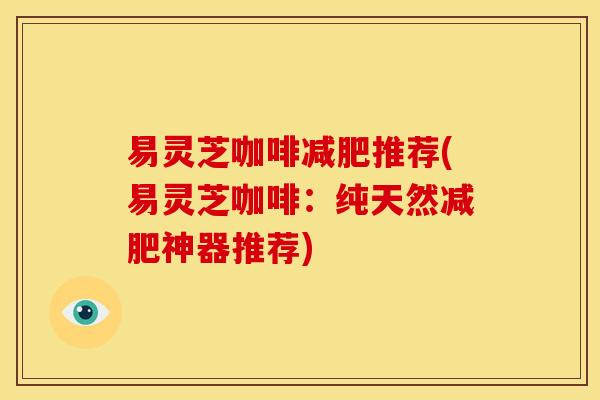 易灵芝咖啡推荐(易灵芝咖啡:纯天然神器推荐) 易灵芝咖啡推荐(易灵芝咖啡:纯天然神器推荐)