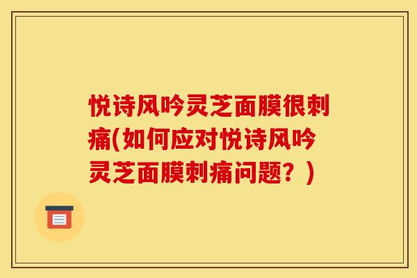悦诗风吟灵芝面膜很刺痛(如何应对悦诗风吟灵芝面膜刺痛问题?) 悦诗风吟灵芝面膜很刺痛(如何应对悦诗风吟灵芝面膜刺痛问题?)
