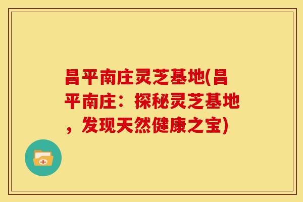 昌平南庄灵芝基地(昌平南庄:探秘灵芝基地,发现天然健康之宝) 昌平南庄灵芝基地(昌平南庄:探秘灵芝基地,发现天然健康之宝)