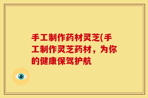 手工制作药材灵芝(手工制作灵芝药材,为你的健康保驾护航 手工制作药材灵芝(手工制作灵芝药材,为你的健康保驾护航