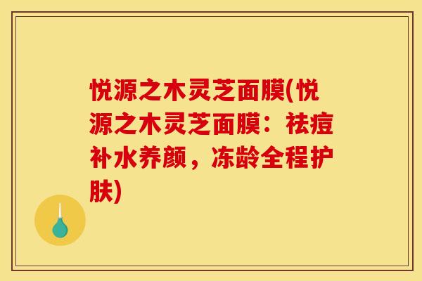悦源之木灵芝面膜(悦源之木灵芝面膜:祛痘补水养颜,冻龄全程护肤) 悦源之木灵芝面膜(悦源之木灵芝面膜:祛痘补水养颜,冻龄全程护肤)