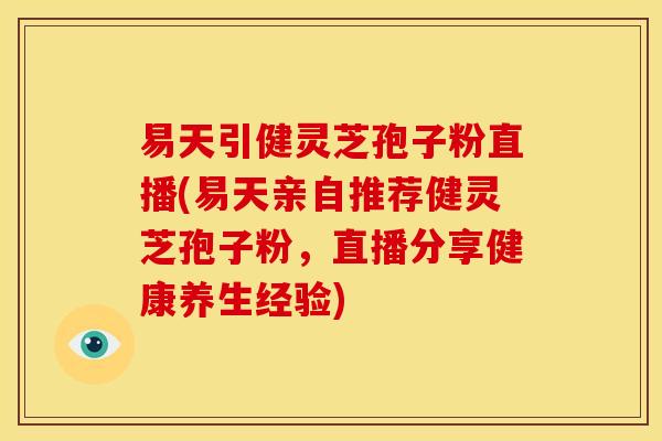 易天引健灵芝孢子粉直播(易天亲自推荐健灵芝孢子粉,直播分享健康养生经验) 易天引健灵芝孢子粉直播(易天亲自推荐健灵芝孢子粉,直播分享健康养生经验)