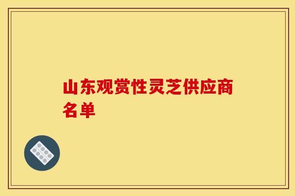 山东观赏性灵芝供应商名单 山东观赏性灵芝供应商名单