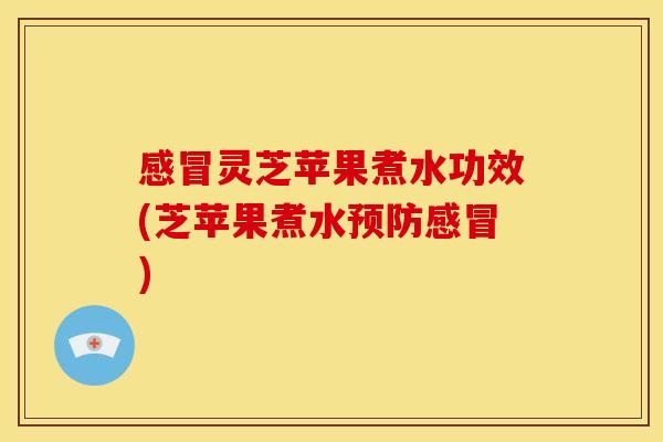 灵芝苹果煮水功效(芝苹果煮水) 灵芝苹果煮水功效(芝苹果煮水)