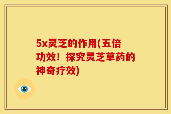 5x灵芝的作用(五倍功效!探究灵芝草药的神奇疗效) 5x灵芝的作用(五倍功效!探究灵芝草药的神奇疗效)