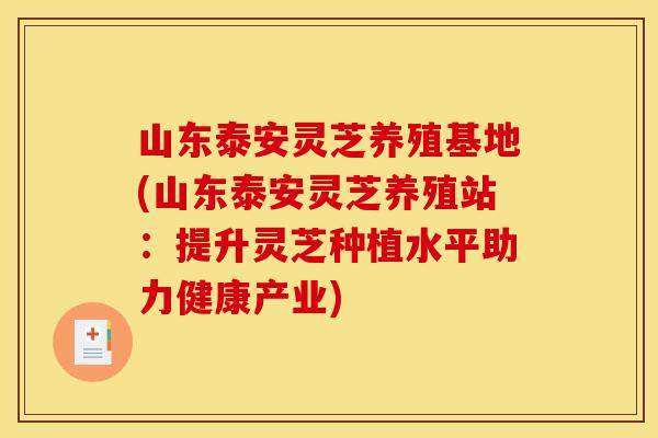 山东泰安灵芝养殖基地(山东泰安灵芝养殖站:提升灵芝种植水平助力健康产业) 山东泰安灵芝养殖基地(山东泰安灵芝养殖站:提升灵芝种植水平助力健康产业)