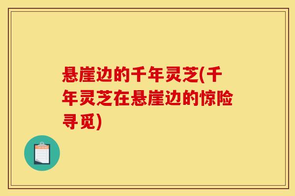 悬崖边的千年灵芝(千年灵芝在悬崖边的惊险寻觅)