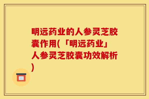 明远药业的人参灵芝胶囊作用(「明远药业」人参灵芝胶囊功效解析) 明远药业的人参灵芝胶囊作用(「明远药业」人参灵芝胶囊功效解析)