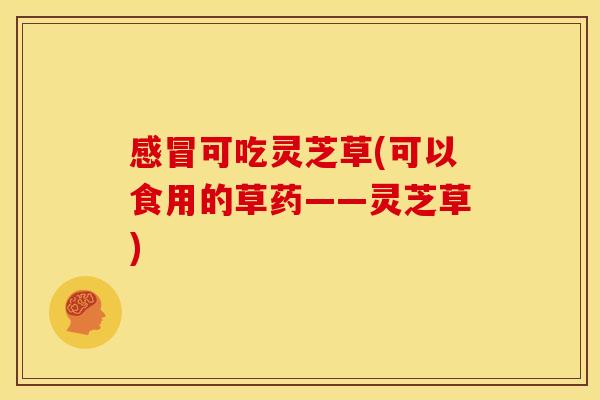可吃灵芝草(可以食用的草药——灵芝草) 可吃灵芝草(可以食用的草药——灵芝草)