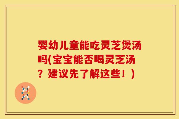 婴幼儿童能吃灵芝煲汤吗(宝宝能否喝灵芝汤?建议先了解这些!) 婴幼儿童能吃灵芝煲汤吗(宝宝能否喝灵芝汤?建议先了解这些!)