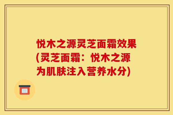悦木之源灵芝面霜效果(灵芝面霜：悦木之源为注入营养水分)
